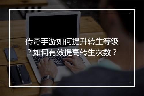 传奇手游如何提升转生等级？如何有效提高转生次数？