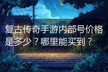 复古传奇手游内部号价格是多少？哪里能买到？