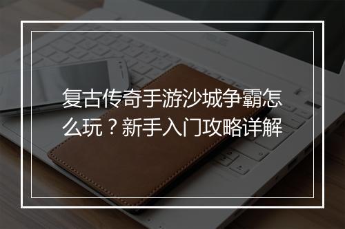 复古传奇手游沙城争霸怎么玩？新手入门攻略详解