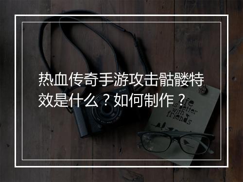 热血传奇手游攻击骷髅特效是什么？如何制作？