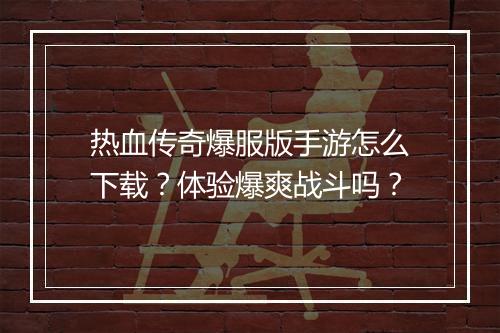 热血传奇爆服版手游怎么下载？体验爆爽战斗吗？