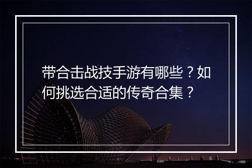 带合击战技手游有哪些？如何挑选合适的传奇合集？