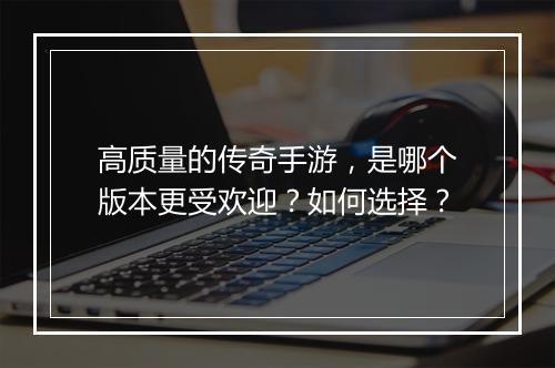 高质量的传奇手游，是哪个版本更受欢迎？如何选择？