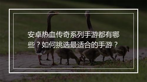 安卓热血传奇系列手游都有哪些？如何挑选最适合的手游？