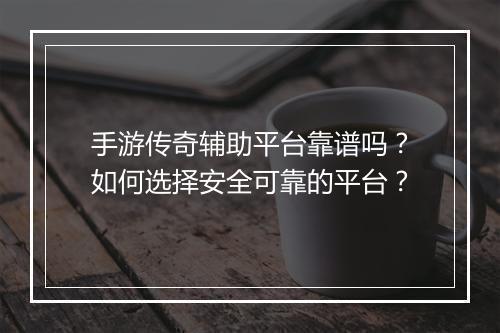 手游传奇辅助平台靠谱吗？如何选择安全可靠的平台？