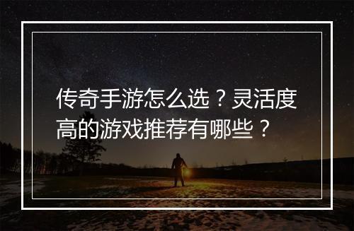 传奇手游怎么选？灵活度高的游戏推荐有哪些？