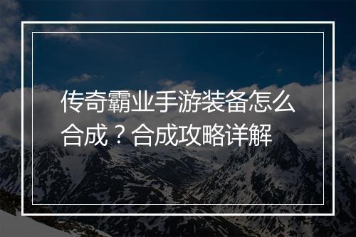 传奇霸业手游装备怎么合成？合成攻略详解
