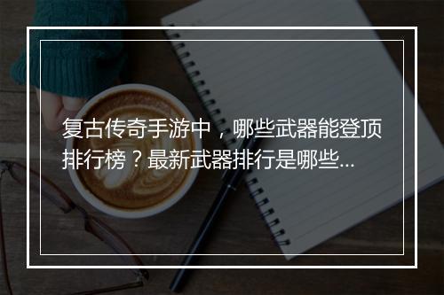 复古传奇手游中，哪些武器能登顶排行榜？最新武器排行是哪些？