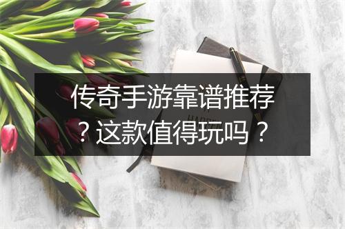 传奇手游靠谱推荐？这款值得玩吗？
