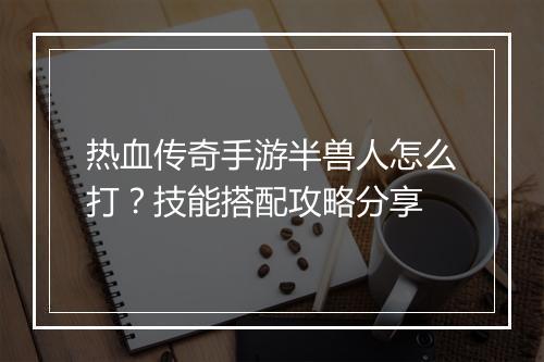 热血传奇手游半兽人怎么打？技能搭配攻略分享