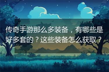 传奇手游那么多装备，有哪些是好多套的？这些装备怎么获取？