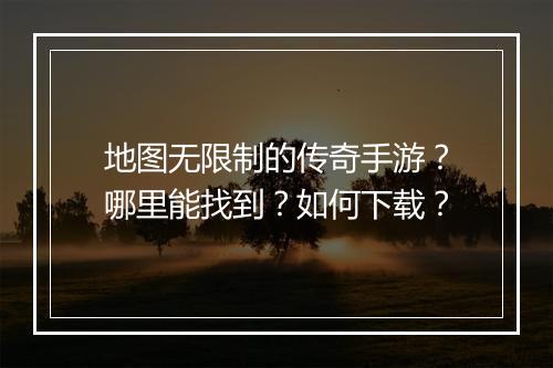 地图无限制的传奇手游？哪里能找到？如何下载？