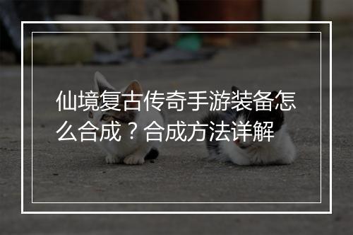 仙境复古传奇手游装备怎么合成？合成方法详解
