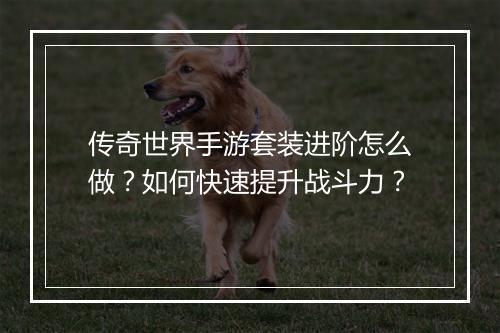 传奇世界手游套装进阶怎么做？如何快速提升战斗力？