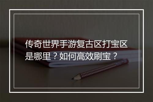 传奇世界手游复古区打宝区是哪里？如何高效刷宝？