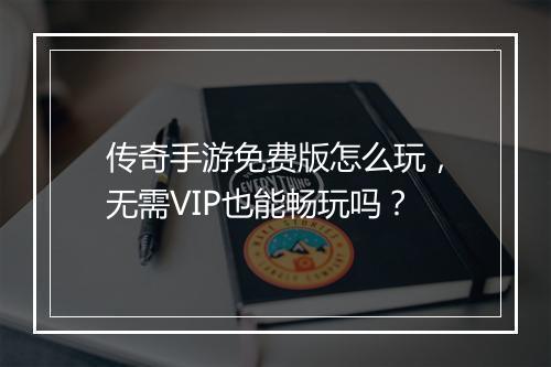 传奇手游免费版怎么玩，无需VIP也能畅玩吗？