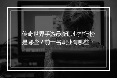 传奇世界手游最新职业排行榜是哪些？前十名职业有哪些？