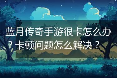 蓝月传奇手游很卡怎么办？卡顿问题怎么解决？