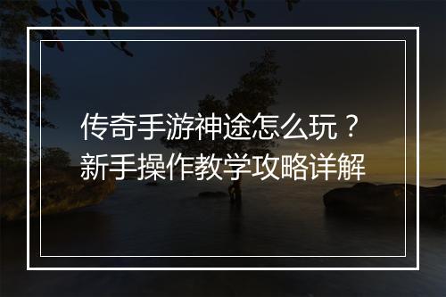 传奇手游神途怎么玩？新手操作教学攻略详解