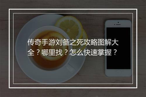 传奇手游刘备之死攻略图解大全？哪里找？怎么快速掌握？