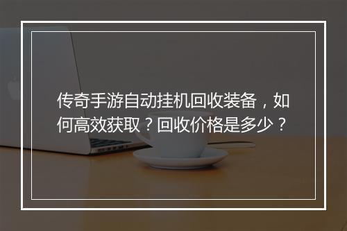 传奇手游自动挂机回收装备，如何高效获取？回收价格是多少？