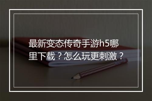最新变态传奇手游h5哪里下载？怎么玩更刺激？