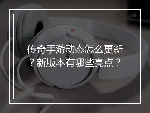 传奇手游动态怎么更新？新版本有哪些亮点？