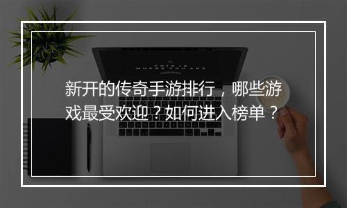 新开的传奇手游排行，哪些游戏最受欢迎？如何进入榜单？