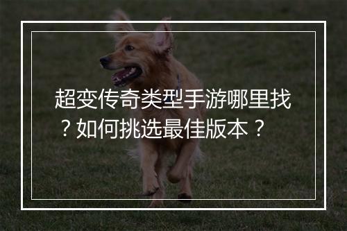 超变传奇类型手游哪里找？如何挑选最佳版本？
