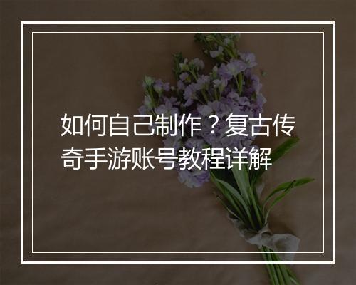 如何自己制作？复古传奇手游账号教程详解