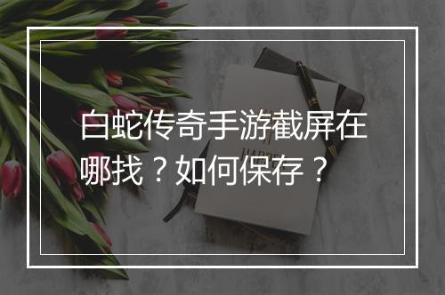 白蛇传奇手游截屏在哪找？如何保存？