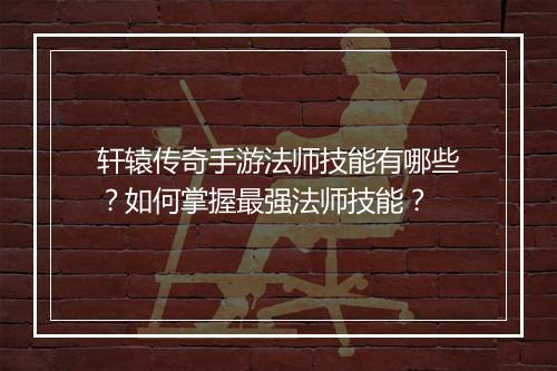 轩辕传奇手游法师技能有哪些？如何掌握最强法师技能？