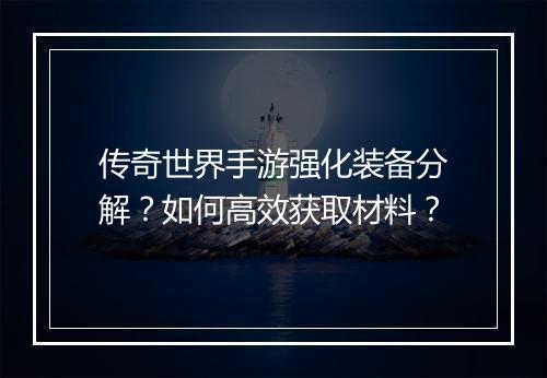 传奇世界手游强化装备分解？如何高效获取材料？