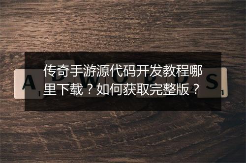 传奇手游源代码开发教程哪里下载？如何获取完整版？