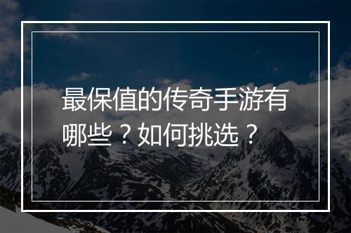 最保值的传奇手游有哪些？如何挑选？