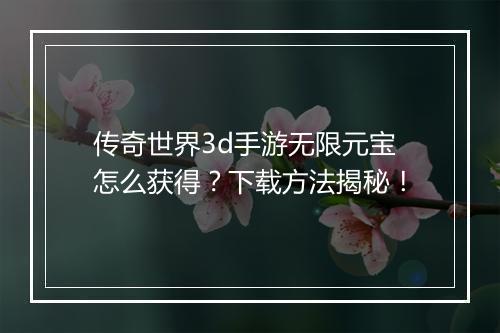 传奇世界3d手游无限元宝怎么获得？下载方法揭秘！