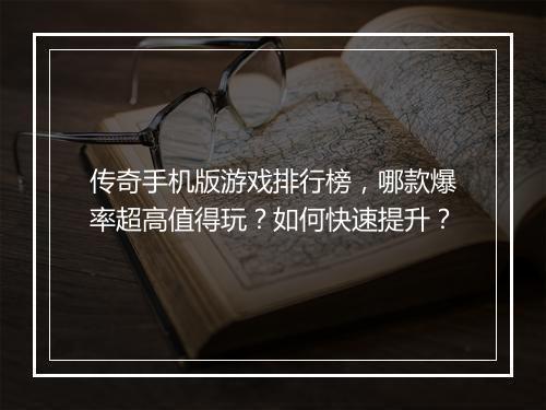 传奇手机版游戏排行榜，哪款爆率超高值得玩？如何快速提升？