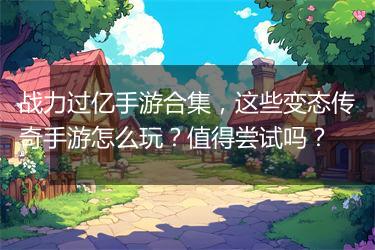 战力过亿手游合集，这些变态传奇手游怎么玩？值得尝试吗？