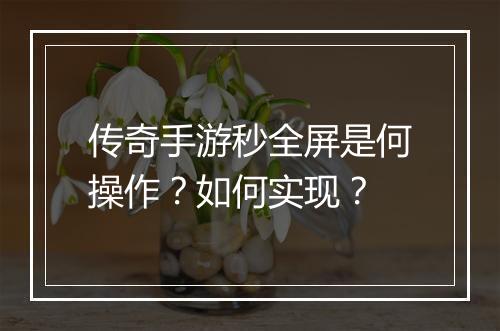 传奇手游秒全屏是何操作？如何实现？