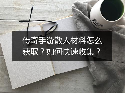 传奇手游散人材料怎么获取？如何快速收集？