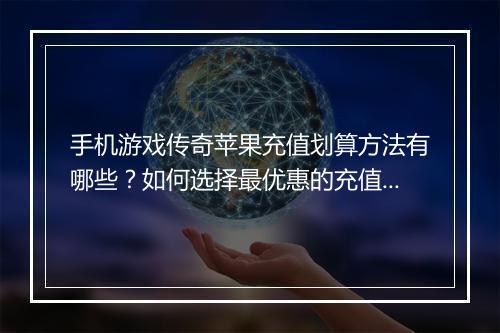 手机游戏传奇苹果充值划算方法有哪些？如何选择最优惠的充值途径？