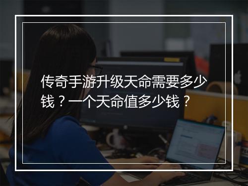 传奇手游升级天命需要多少钱？一个天命值多少钱？