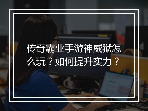 传奇霸业手游神威狱怎么玩？如何提升实力？