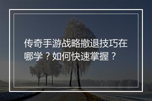 传奇手游战略撤退技巧在哪学？如何快速掌握？
