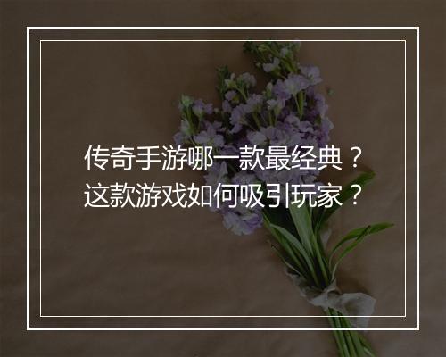 传奇手游哪一款最经典？这款游戏如何吸引玩家？