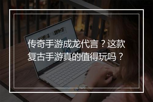 传奇手游成龙代言？这款复古手游真的值得玩吗？