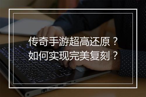 传奇手游超高还原？如何实现完美复刻？