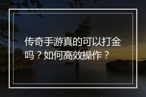 传奇手游真的可以打金吗？如何高效操作？