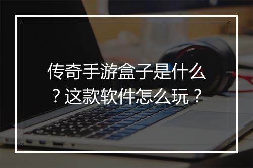 传奇手游盒子是什么？这款软件怎么玩？