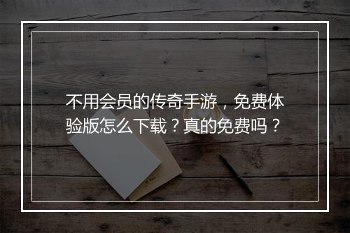 不用会员的传奇手游，免费体验版怎么下载？真的免费吗？